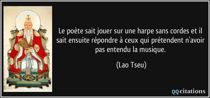 Le poète sait jouer sur une harpe sans cordes et il sait ensuite répondre à ceux qui prétendent n'avoir pas entendu la musique.  - Lao Tseu