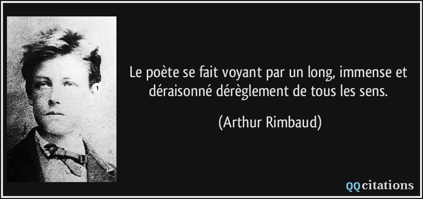 Le poète se fait voyant par un long, immense et déraisonné dérèglement de tous les sens.  - Arthur Rimbaud