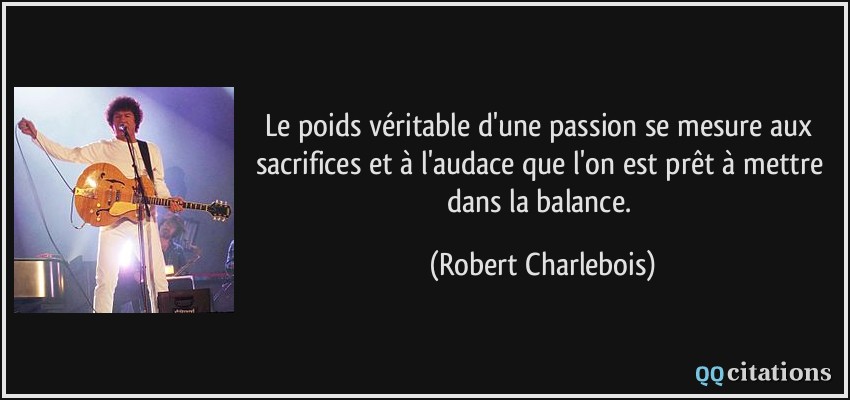 Le poids véritable d'une passion se mesure aux sacrifices et à l'audace que l'on est prêt à mettre dans la balance.  - Robert Charlebois