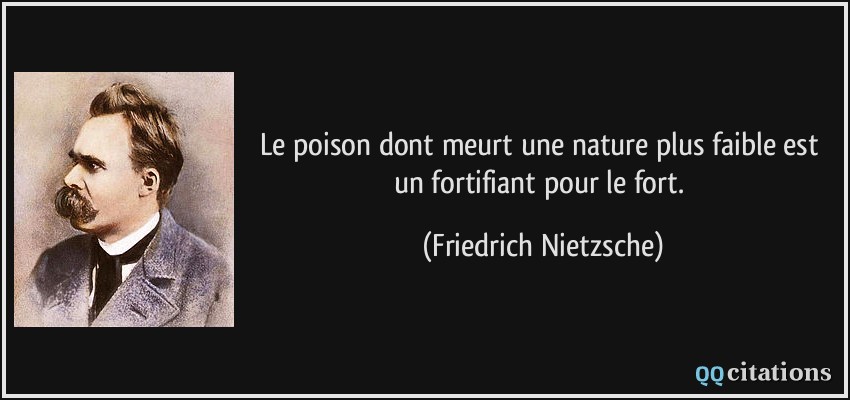 Le poison dont meurt une nature plus faible est un fortifiant pour le fort.  - Friedrich Nietzsche