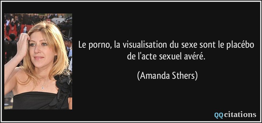 Le porno, la visualisation du sexe sont le placébo de l'acte sexuel avéré.  - Amanda Sthers