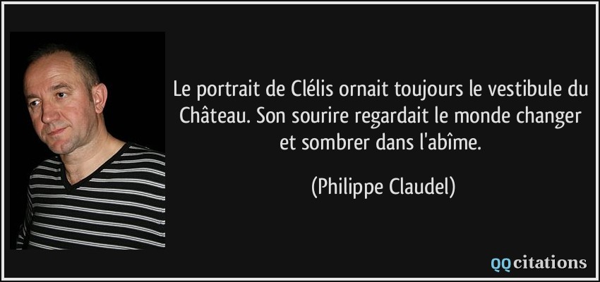 Le portrait de Clélis ornait toujours le vestibule du Château. Son sourire regardait le monde changer et sombrer dans l'abîme.  - Philippe Claudel