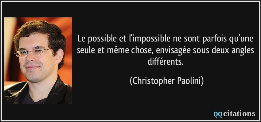 Le possible et l'impossible ne sont parfois qu'une seule et même chose, envisagée sous deux angles différents.  - Christopher Paolini