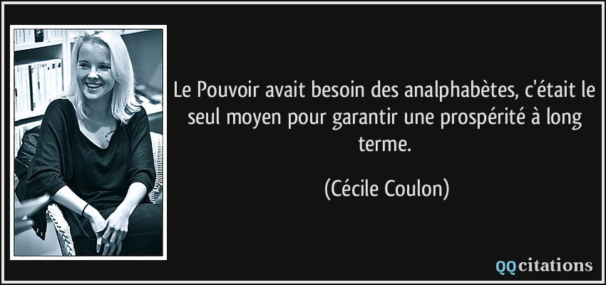 Le Pouvoir avait besoin des analphabètes, c'était le seul moyen pour garantir une prospérité à long terme.  - Cécile Coulon