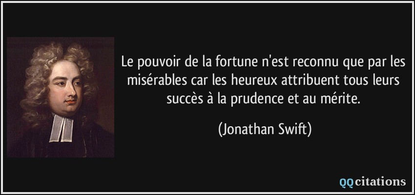 Le pouvoir de la fortune n'est reconnu que par les misérables car les heureux attribuent tous leurs succès à la prudence et au mérite.  - Jonathan Swift