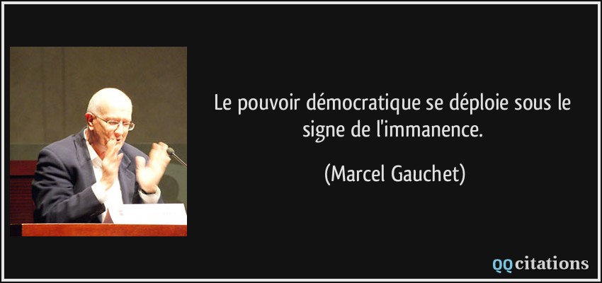 Le pouvoir démocratique se déploie sous le signe de l'immanence.  - Marcel Gauchet