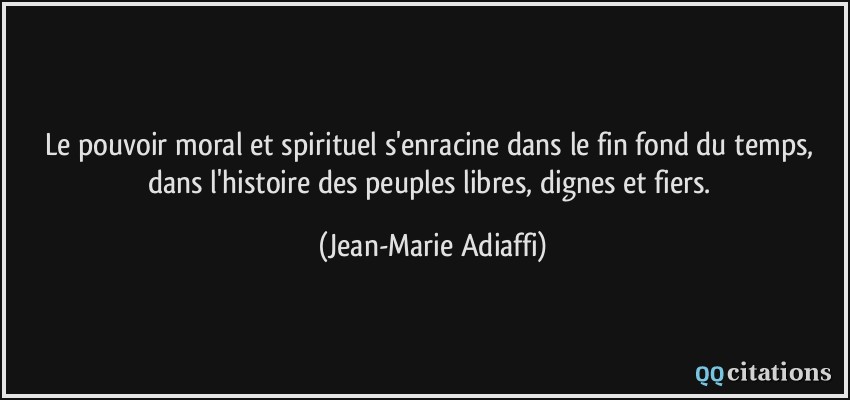 Le pouvoir moral et spirituel s'enracine dans le fin fond du temps, dans l'histoire des peuples libres, dignes et fiers.  - Jean-Marie Adiaffi