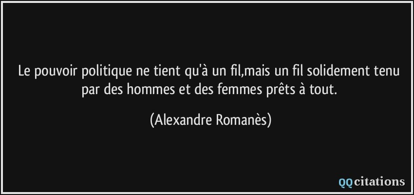 Le pouvoir politique ne tient qu'à un fil,mais un fil solidement tenu par des hommes et des femmes prêts à tout.  - Alexandre Romanès