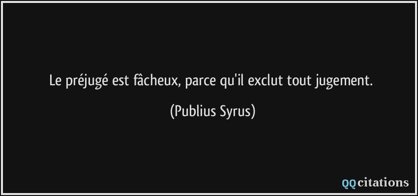 Le préjugé est fâcheux, parce qu'il exclut tout jugement.  - Publius Syrus