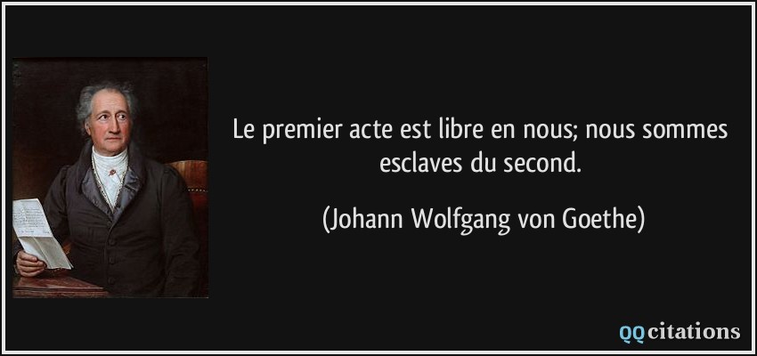 Le premier acte est libre en nous; nous sommes esclaves du second.  - Johann Wolfgang von Goethe