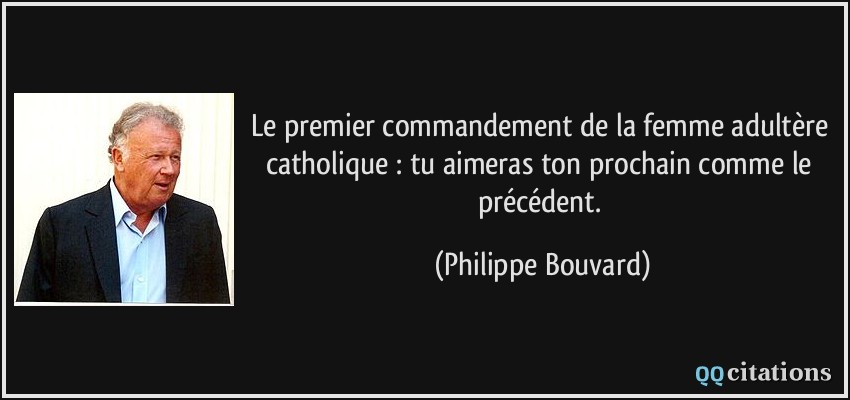 Le premier commandement de la femme adultère catholique : tu aimeras ton prochain comme le précédent.  - Philippe Bouvard