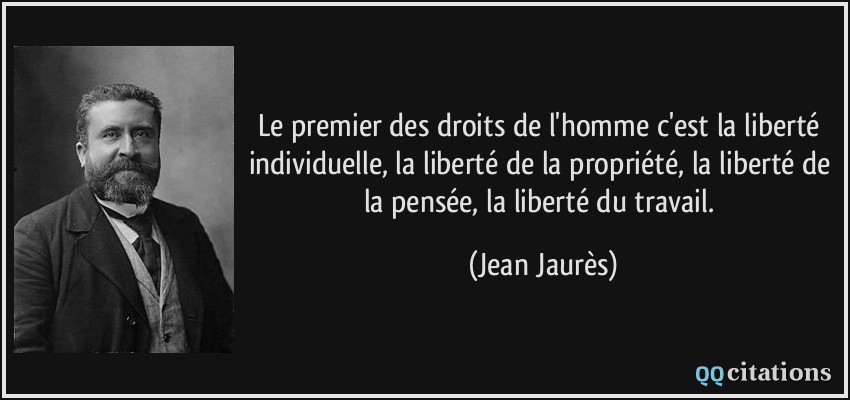 Le premier des droits de l'homme c'est la liberté individuelle, la liberté de la propriété, la liberté de la pensée, la liberté du travail.  - Jean Jaurès