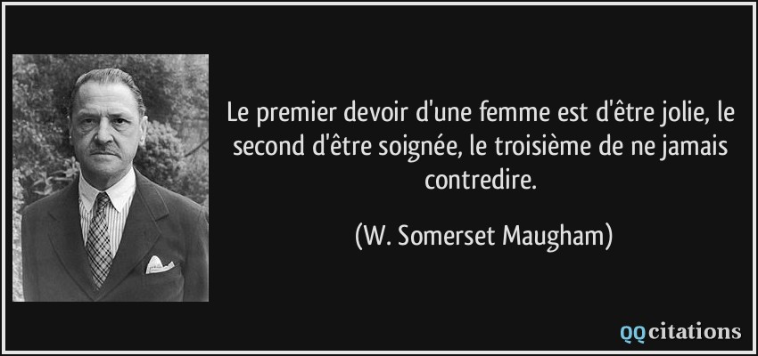 Le premier devoir d'une femme est d'être jolie, le second d'être soignée, le troisième de ne jamais contredire.  - W. Somerset Maugham