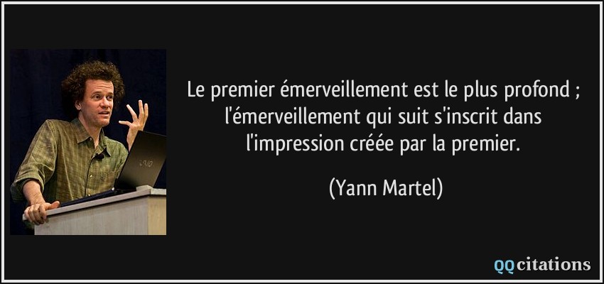 Le premier émerveillement est le plus profond ; l'émerveillement qui suit s'inscrit dans l'impression créée par la premier.  - Yann Martel