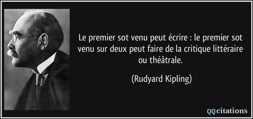 Le premier sot venu peut écrire : le premier sot venu sur deux peut faire de la critique littéraire ou théâtrale.  - Rudyard Kipling