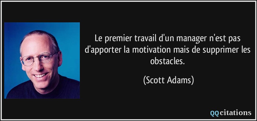 Le premier travail d'un manager n'est pas d'apporter la motivation mais de supprimer les obstacles.  - Scott Adams