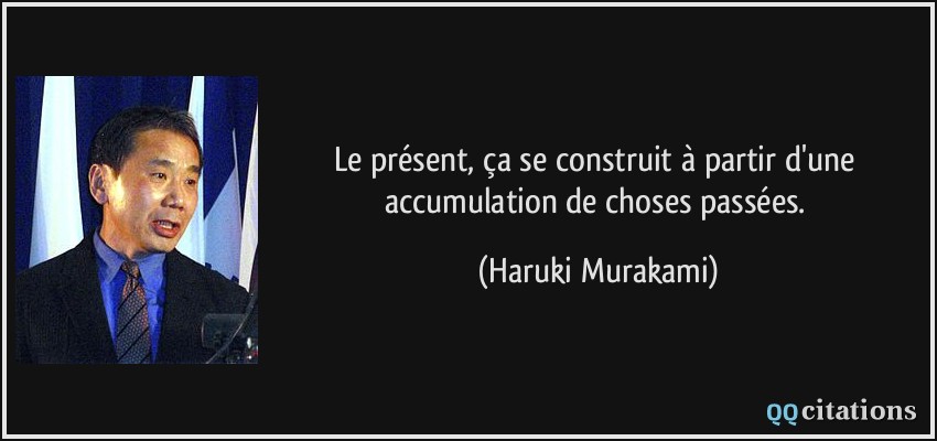 Le présent, ça se construit à partir d'une accumulation de choses passées.  - Haruki Murakami