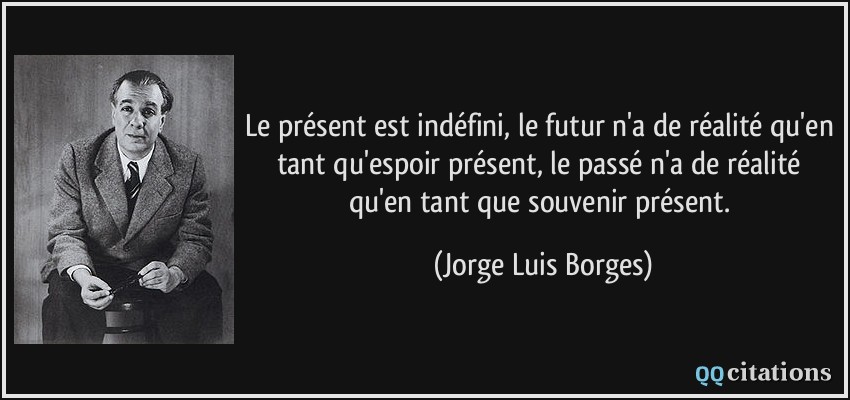 Le présent est indéfini, le futur n'a de réalité qu'en tant qu'espoir présent, le passé n'a de réalité qu'en tant que souvenir présent.  - Jorge Luis Borges
