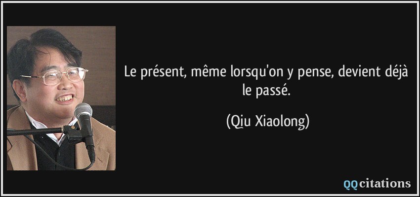 Le présent, même lorsqu'on y pense, devient déjà le passé.  - Qiu Xiaolong