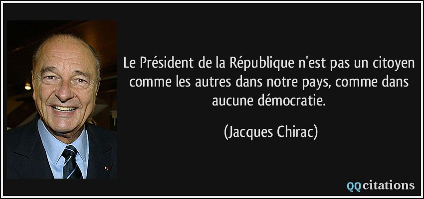 Le Président de la République n'est pas un citoyen comme les autres dans notre pays, comme dans aucune démocratie.  - Jacques Chirac