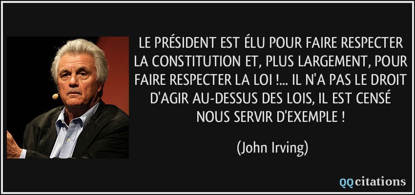 LE PRÉSIDENT EST ÉLU POUR FAIRE RESPECTER LA CONSTITUTION ET, PLUS LARGEMENT, POUR FAIRE RESPECTER LA LOI !... IL N'A PAS LE DROIT D'AGIR AU-DESSUS DES LOIS, IL EST CENSÉ NOUS SERVIR D'EXEMPLE !  - John Irving