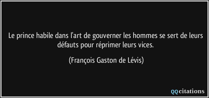 Le prince habile dans l'art de gouverner les hommes se sert de leurs défauts pour réprimer leurs vices.  - François Gaston de Lévis