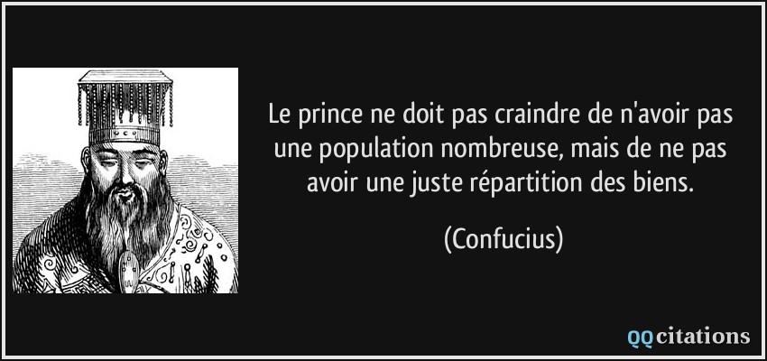 Le prince ne doit pas craindre de n'avoir pas une population nombreuse, mais de ne pas avoir une juste répartition des biens.  - Confucius
