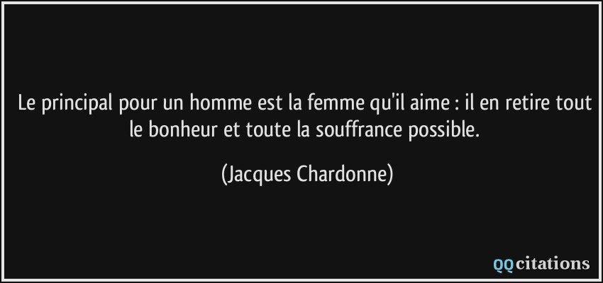 Le principal pour un homme est la femme qu'il aime : il en retire tout le bonheur et toute la souffrance possible.  - Jacques Chardonne
