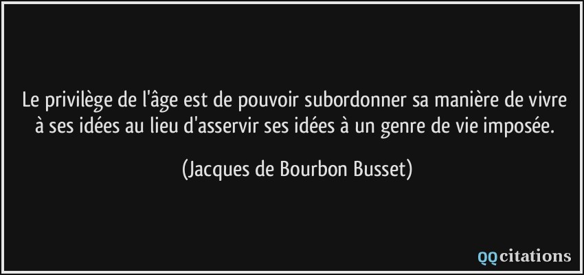 Le privilège de l'âge est de pouvoir subordonner sa manière de vivre à ses idées au lieu d'asservir ses idées à un genre de vie imposée.  - Jacques de Bourbon Busset
