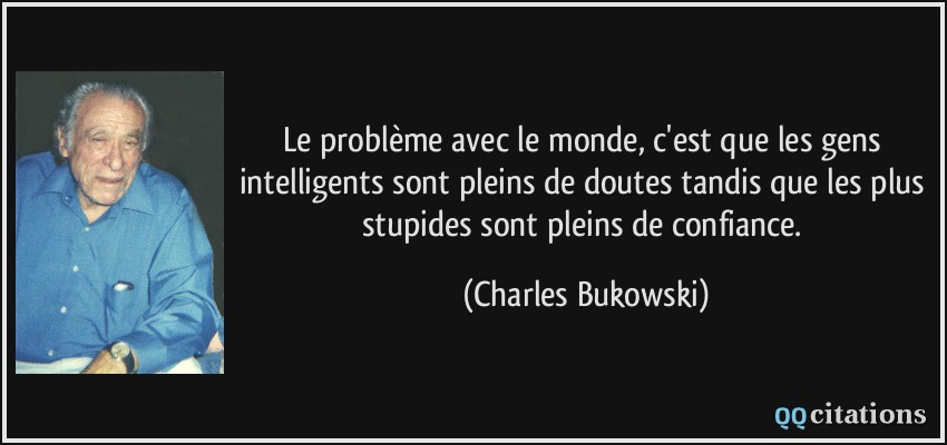 Le problème avec le monde, c'est que les gens intelligents sont pleins de doutes tandis que les plus stupides sont pleins de confiance.  - Charles Bukowski