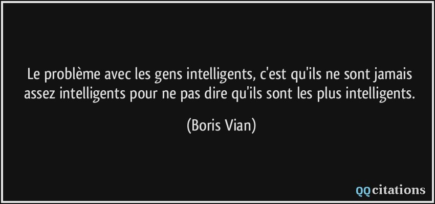 Le problème avec les gens intelligents, c'est qu'ils ne sont jamais assez intelligents pour ne pas dire qu'ils sont les plus intelligents.  - Boris Vian