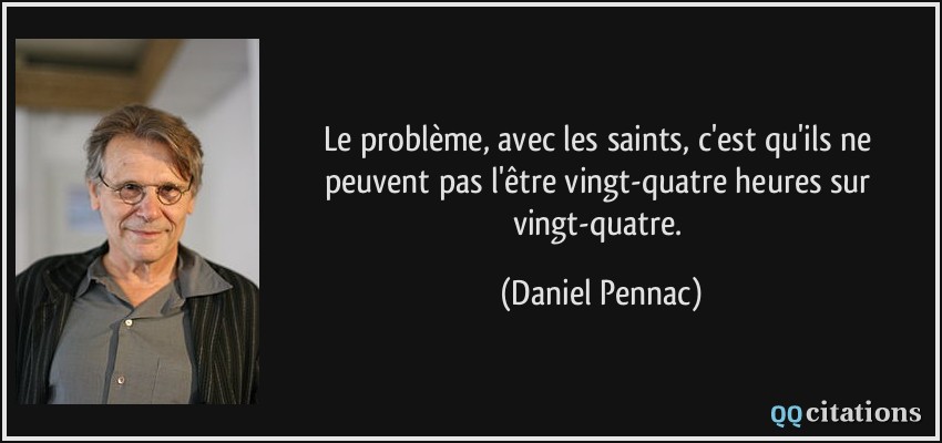 Le problème, avec les saints, c'est qu'ils ne peuvent pas l'être vingt-quatre heures sur vingt-quatre.  - Daniel Pennac