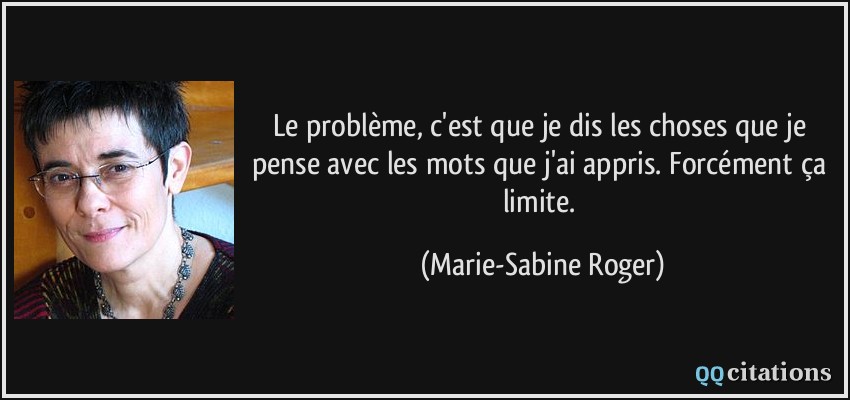 Le problème, c'est que je dis les choses que je pense avec les mots que j'ai appris. Forcément ça limite.  - Marie-Sabine Roger