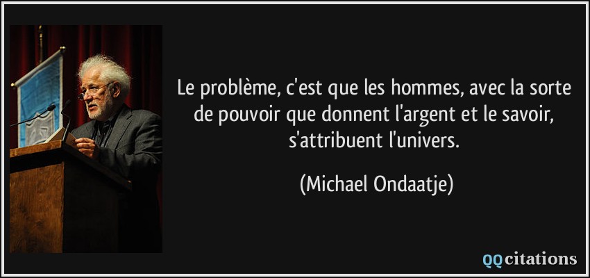 Le problème, c'est que les hommes, avec la sorte de pouvoir que donnent l'argent et le savoir, s'attribuent l'univers.  - Michael Ondaatje