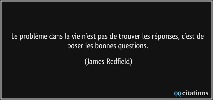 Le problème dans la vie n'est pas de trouver les réponses, c'est de poser les bonnes questions.  - James Redfield