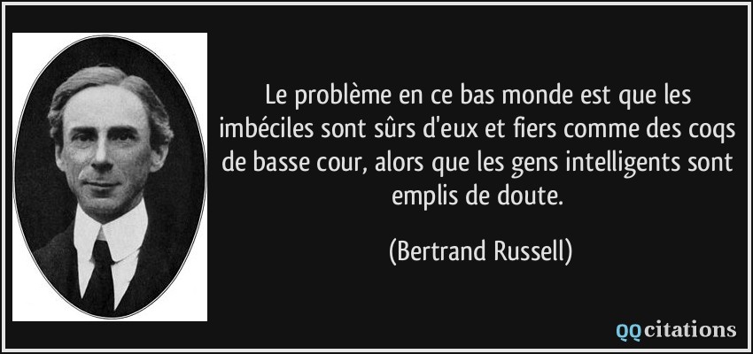 Le problème en ce bas monde est que les imbéciles sont sûrs d'eux et fiers comme des coqs de basse cour, alors que les gens intelligents sont emplis de doute.  - Bertrand Russell