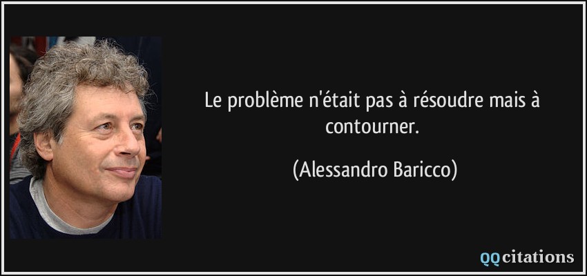 Le problème n'était pas à résoudre mais à contourner.  - Alessandro Baricco