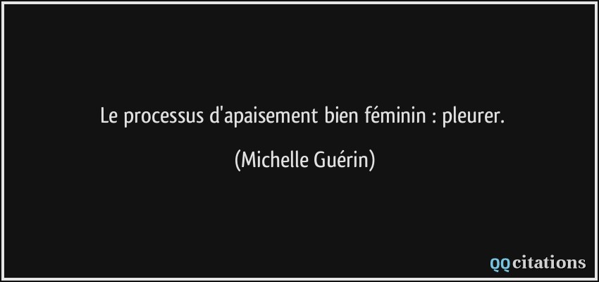 Le processus d'apaisement bien féminin : pleurer.  - Michelle Guérin
