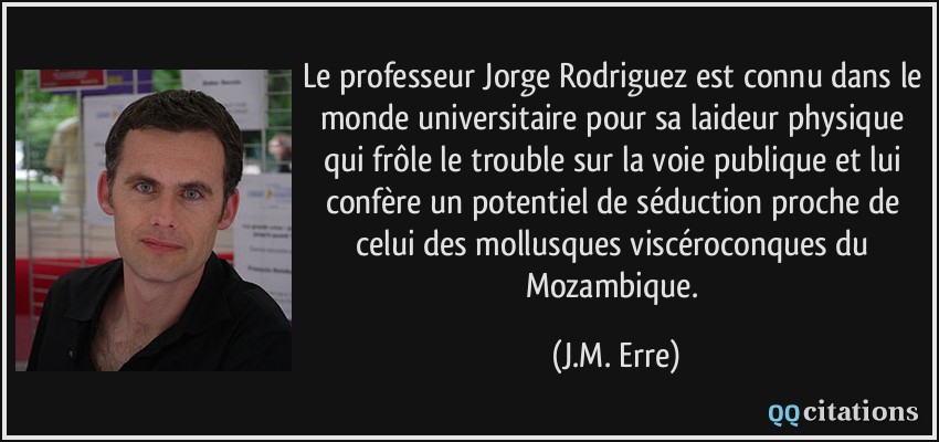 Le professeur Jorge Rodriguez est connu dans le monde universitaire pour sa laideur physique qui frôle le trouble sur la voie publique et lui confère un potentiel de séduction proche de celui des mollusques viscéroconques du Mozambique.  - J.M. Erre