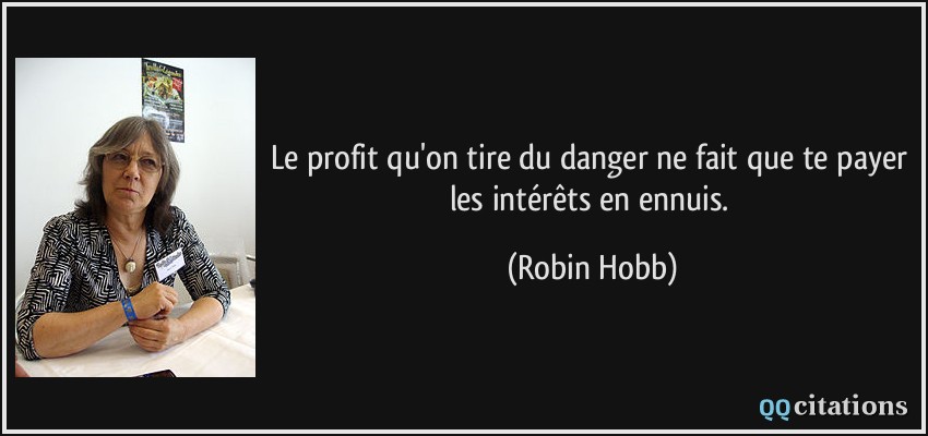 Le profit qu'on tire du danger ne fait que te payer les intérêts en ennuis.  - Robin Hobb