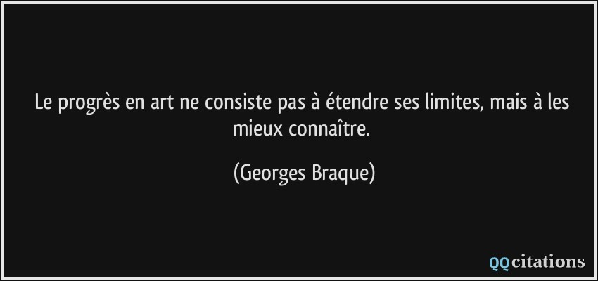 Le progrès en art ne consiste pas à étendre ses limites, mais à les mieux connaître.  - Georges Braque