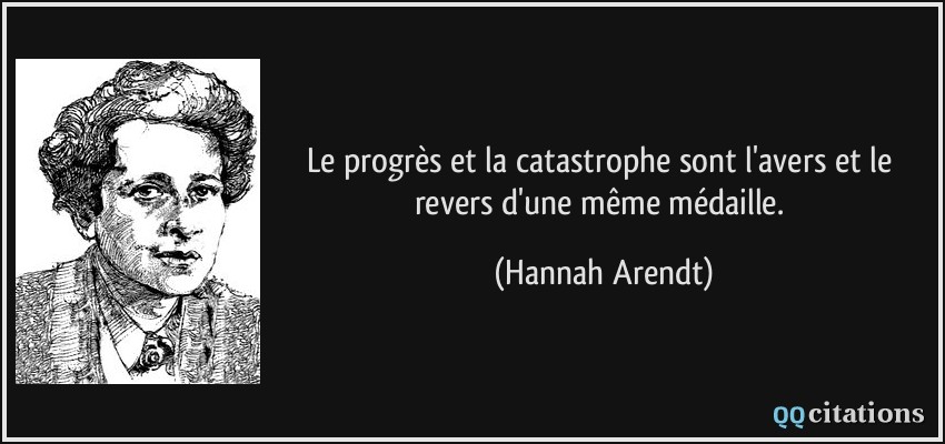 Le progrès et la catastrophe sont l'avers et le revers d'une même médaille.  - Hannah Arendt