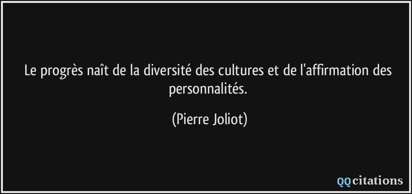 Le progrès naît de la diversité des cultures et de l'affirmation des personnalités.  - Pierre Joliot
