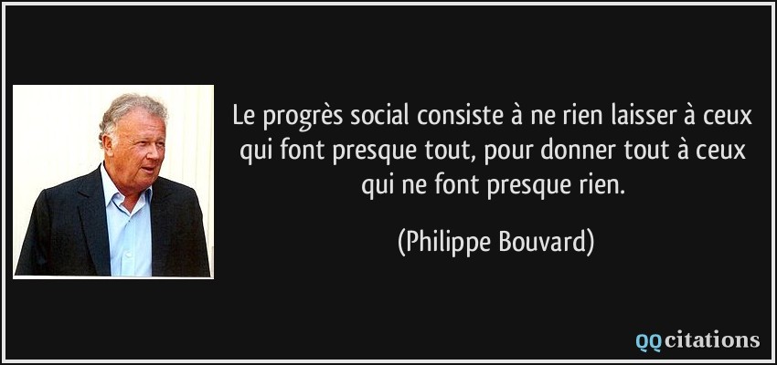Le progrès social consiste à ne rien laisser à ceux qui font presque tout, pour donner tout à ceux qui ne font presque rien.  - Philippe Bouvard