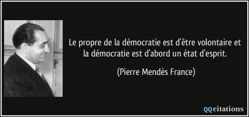 Le propre de la démocratie est d'être volontaire et la démocratie est d'abord un état d'esprit.  - Pierre Mendès France