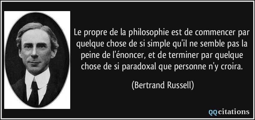Le propre de la philosophie est de commencer par quelque chose de si simple qu'il ne semble pas la peine de l'énoncer, et de terminer par quelque chose de si paradoxal que personne n'y croira.  - Bertrand Russell