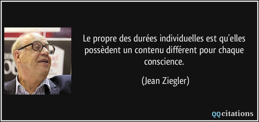 Le propre des durées individuelles est qu'elles possèdent un contenu différent pour chaque conscience.  - Jean Ziegler