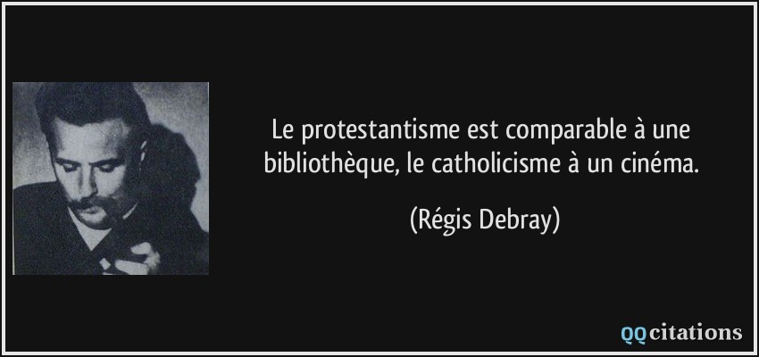 Le protestantisme est comparable à une bibliothèque, le catholicisme à un cinéma.  - Régis Debray