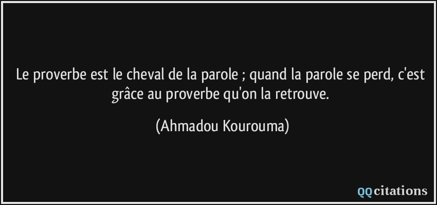 Le proverbe est le cheval de la parole ; quand la parole se perd, c'est grâce au proverbe qu'on la retrouve.  - Ahmadou Kourouma