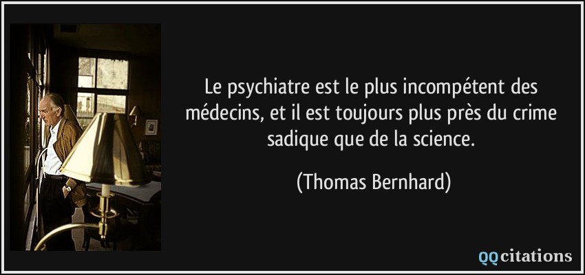 Le psychiatre est le plus incompétent des médecins, et il est toujours plus près du crime sadique que de la science.  - Thomas Bernhard